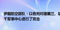 伊朗防空部队：以色列对德黑兰、胡泽斯坦和伊拉姆省的若干军事中心进行了攻击