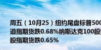 周五（10月25）纽约尾盘标普500股指期货最终下跌0.09%道指期货跌0.68%纳斯达克100股指期货涨0.50%罗素2000股指期货跌0.65%