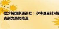 据沙特国家通讯社：沙特谴责针对伊朗的军事打击呼吁保持克制为局势降温