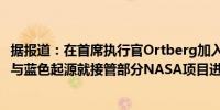 据报道：在首席执行官Ortberg加入之前波音(BA.N)公司曾与蓝色起源就接管部分NASA项目进行了讨论