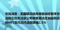 市场消息：美国联邦政府调查加密数字货币公司Tether美国财政部和司法部正在关注该公司调查其违反制裁和反洗钱制度的可能性比特币跌至66472美元日内当前跌幅1.5%