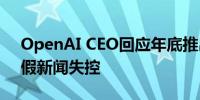 OpenAI CEO回应年底推出GPT-5 Orion：假新闻失控