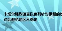 卡塔尔强烈谴责以色列针对伊朗的攻击呼吁各方克制并通过对话避免地区不稳定