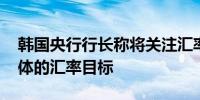 韩国央行行长称将关注汇率波动 而非设定具体的汇率目标