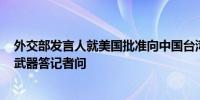 外交部发言人就美国批准向中国台湾地区出售19.88亿美元武器答记者问