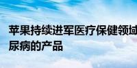 苹果持续进军医疗保健领域：探索可以检测糖尿病的产品