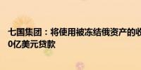 七国集团：将使用被冻结俄资产的收入偿还提供给基辅的500亿美元贷款