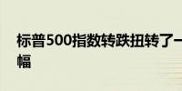 标普500指数转跌扭转了一度高达0.9%的涨幅