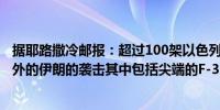 据耶路撒冷邮报：超过100架以色列战机参与了对2000公里外的伊朗的袭击其中包括尖端的F-35隐形战斗机