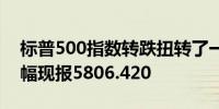 标普500指数转跌扭转了一度高达0.9%的涨幅现报5806.420