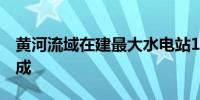 黄河流域在建最大水电站1号机组转子吊装完成