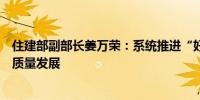 住建部副部长姜万荣：系统推进“好房子”建设推动城市高质量发展