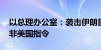 以总理办公室：袭击伊朗目标基于国家利益 非美国指令