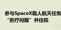 参与SpaceX载人航天任务的一名宇航员出现“医疗问题”并住院