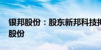 银邦股份：股东新邦科技拟减持不超1%公司股份