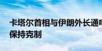 卡塔尔首相与伊朗外长通电话 敦促有关各方保持克制