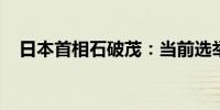 日本首相石破茂：当前选举形势相当严峻