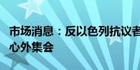 市场消息：反以色列抗议者在伦敦犹太社区中心外集会