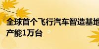 全球首个飞行汽车智造基地在广州启动建设年产能1万台