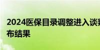 2024医保目录调整进入谈判环节 预计11月公布结果