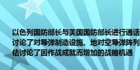 以色列国防部长与美国国防部长进行通话向其通报了对伊朗的空袭情况讨论了对导弹制造设施、地对空导弹阵列和伊朗空中能力打击成功的评估讨论了因作战成就而增加的战略机遇