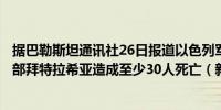 据巴勒斯坦通讯社26日报道以色列军队当晚轰炸加沙地带北部拜特拉希亚造成至少30人死亡（新华社快讯）