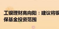 工银理财高向阳：建议将银行理财纳入全国社保基金投资范围