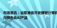 市场资讯：谷歌准备开发接管计算机的人工智能最早将于12月预告此AI产品