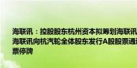 海联讯：控股股东杭州资本拟筹划海联讯和杭汽轮进行重大资产重组由海联讯向杭汽轮全体股东发行A股股票通过换股方式吸收合并杭汽轮股票停牌