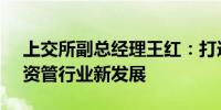 上交所副总经理王红：打造ETF生态圈 助力资管行业新发展