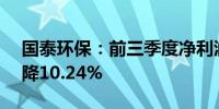 国泰环保：前三季度净利润1.01亿元同比下降10.24%