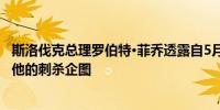 斯洛伐克总理罗伯特·菲乔透露自5月15日以来再次出现针对他的刺杀企图