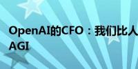 OpenAI的CFO：我们比人们想象的更加接近AGI