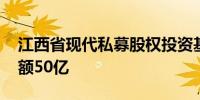 江西省现代私募股权投资基金登记成立 出资额50亿