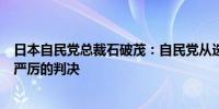 日本自民党总裁石破茂：自民党从选民身上得到了一个极为严厉的判决