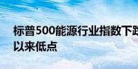 标普500能源行业指数下跌1.6%至近一个月以来低点