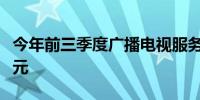 今年前三季度广播电视服务业总收入突破万亿元