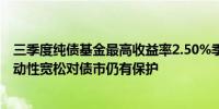 三季度纯债基金最高收益率2.50%季内债市投资依然活跃流动性宽松对债市仍有保护