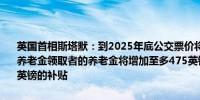 英国首相斯塔默：到2025年底公交票价将设定为3英镑上限明年数百万养老金领取者的养老金将增加至多475英镑此外今年还将获得大约900英镑的补贴