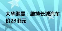 大华继显：维持长城汽车“买入”评级 目标价23港元