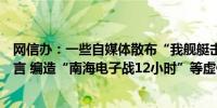 网信办：一些自媒体散布“我舰艇击沉四艘外军军舰”等谣言 编造“南海电子战12小时”等虚假内容