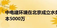 中电建环境在北京成立水务建设公司 注册资本5000万