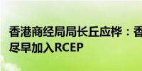 香港商经局局长丘应桦：香港将继续积极争取尽早加入RCEP