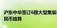 沪东中华签订6艘大型集装箱船建造合同 以人民币结算