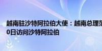 越南驻沙特阿拉伯大使：越南总理范明政将于10月29日至30日访问沙特阿拉伯