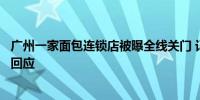 广州一家面包连锁店被曝全线关门 记者联系负责人暂未收到回应