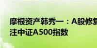 摩根资产韩秀一：A股修复行情有望延续 关注中证A500指数