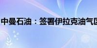 中曼石油：签署伊拉克油气区块开发生产合同