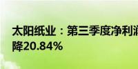 太阳纸业：第三季度净利润7.01亿元 同比下降20.84%