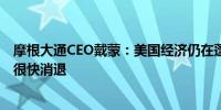 摩根大通CEO戴蒙：美国经济仍在蓬勃发展；通胀可能不会很快消退